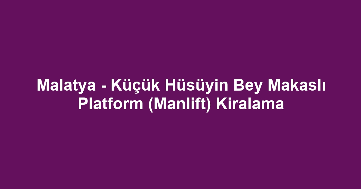 Malatya - Küçük Hüsüyin Bey Makaslı Platform (Manlift) Kiralama