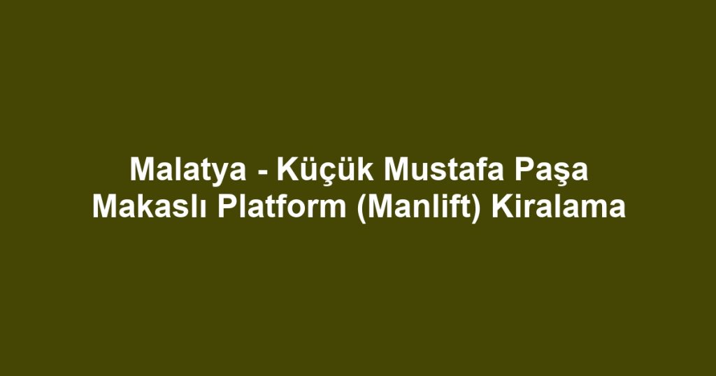Malatya - Küçük Mustafa Paşa Makaslı Platform (Manlift) Kiralama