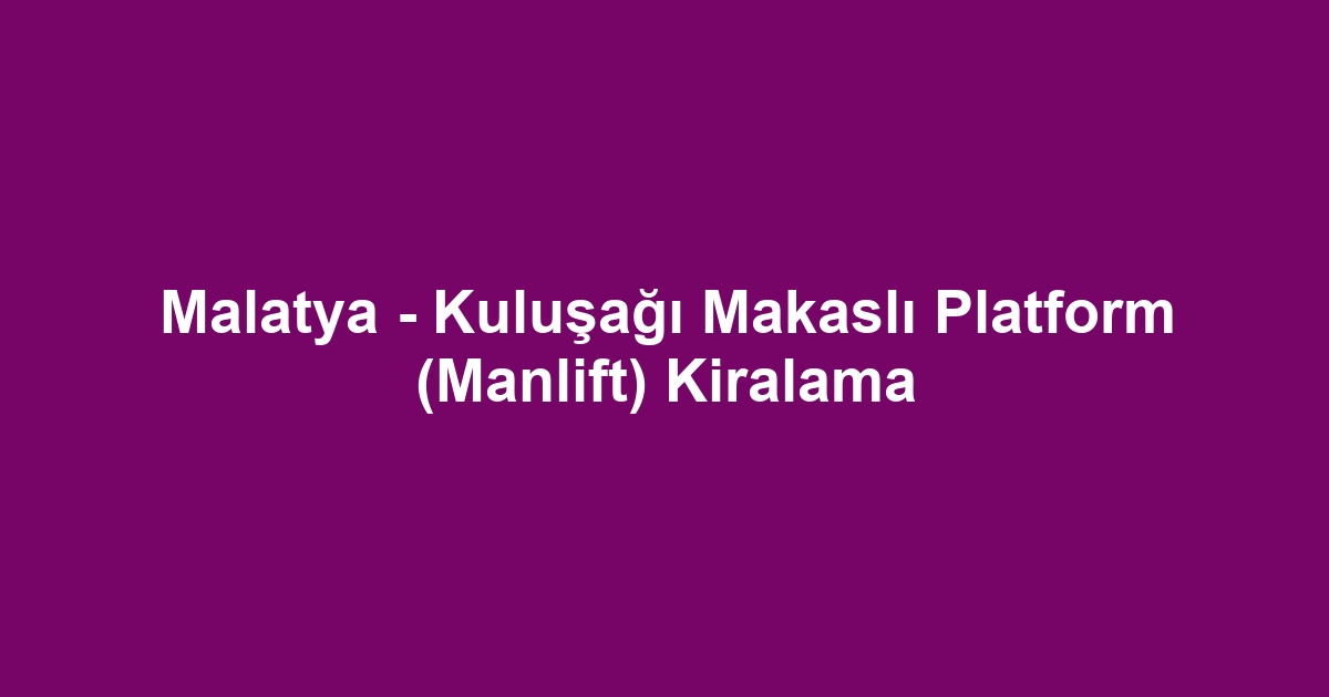 Malatya - Kuluşağı Makaslı Platform (Manlift) Kiralama