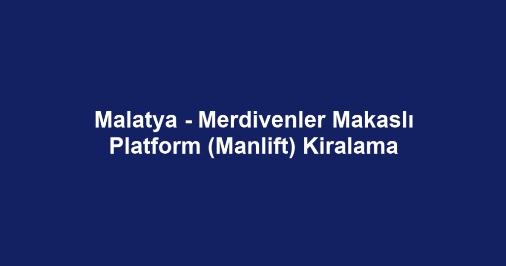 Malatya - Merdivenler Makaslı Platform (Manlift) Kiralama
