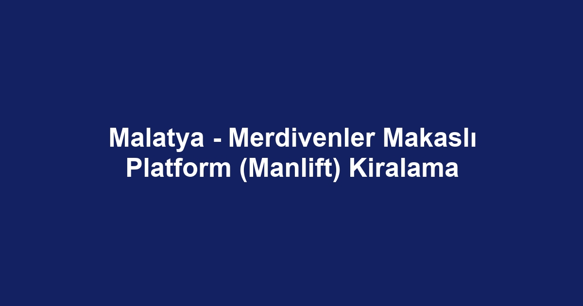 Malatya - Merdivenler Makaslı Platform (Manlift) Kiralama