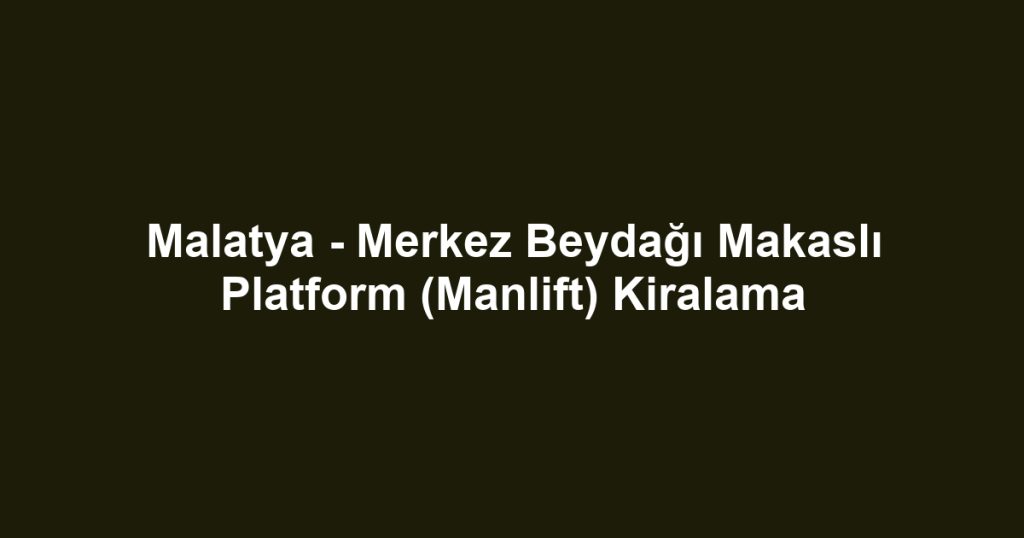 Malatya - Merkez Beydağı Makaslı Platform (Manlift) Kiralama