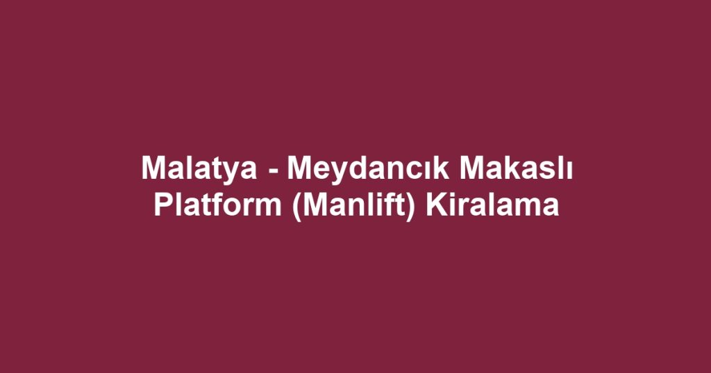 Malatya - Meydancık Makaslı Platform (Manlift) Kiralama