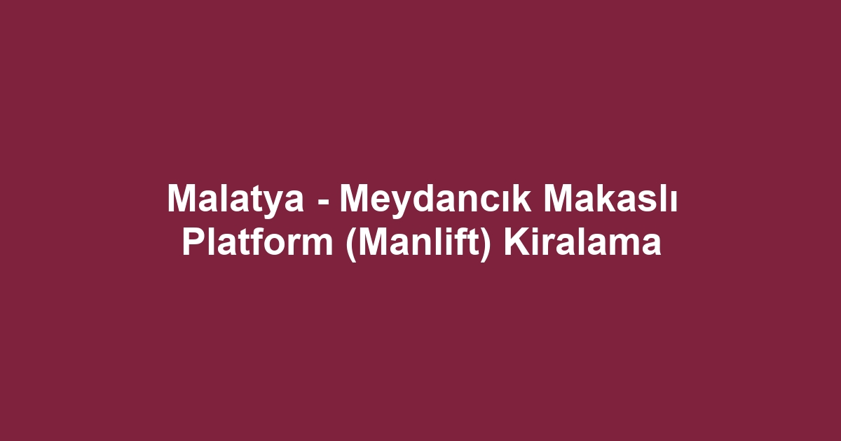 Malatya - Meydancık Makaslı Platform (Manlift) Kiralama