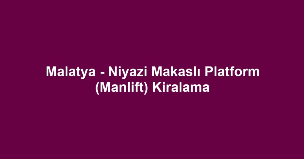 Malatya - Niyazi Makaslı Platform (Manlift) Kiralama