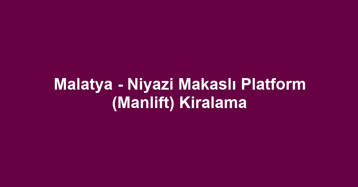 Malatya - Niyazi Makaslı Platform (Manlift) Kiralama