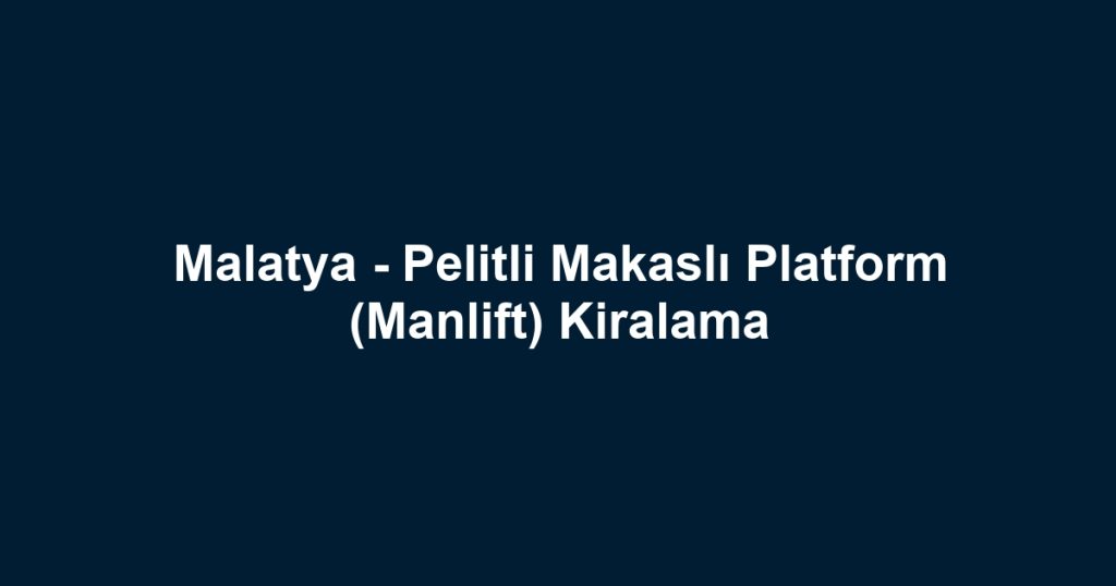 Malatya - Pelitli Makaslı Platform (Manlift) Kiralama