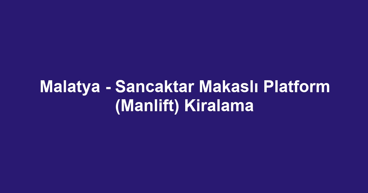 Malatya - Sancaktar Makaslı Platform (Manlift) Kiralama