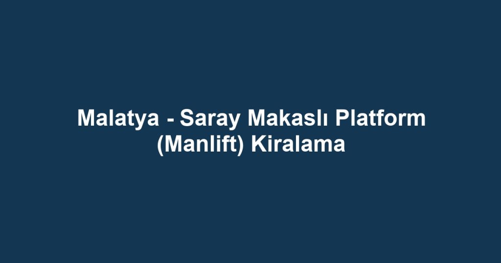Malatya - Saray Makaslı Platform (Manlift) Kiralama