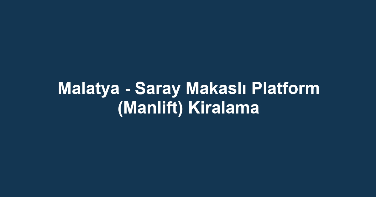 Malatya - Saray Makaslı Platform (Manlift) Kiralama