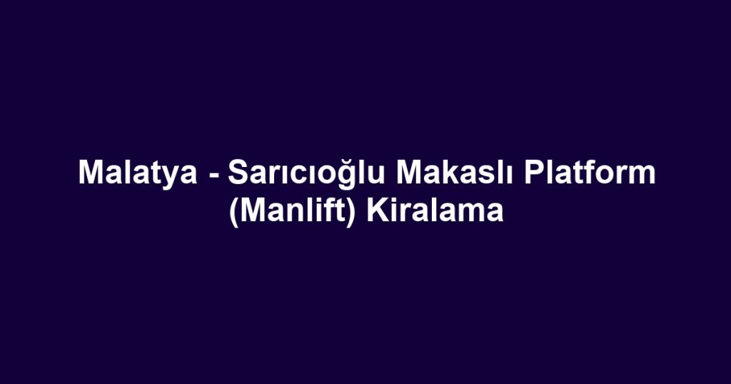 Malatya - Sarıcıoğlu Makaslı Platform (Manlift) Kiralama