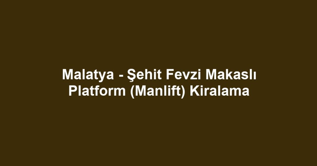 Malatya - Şehit Fevzi Makaslı Platform (Manlift) Kiralama