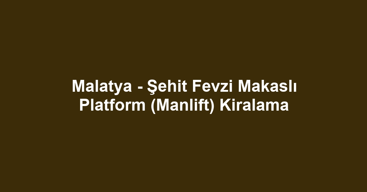Malatya - Şehit Fevzi Makaslı Platform (Manlift) Kiralama