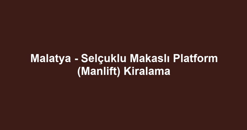 Malatya - Selçuklu Makaslı Platform (Manlift) Kiralama