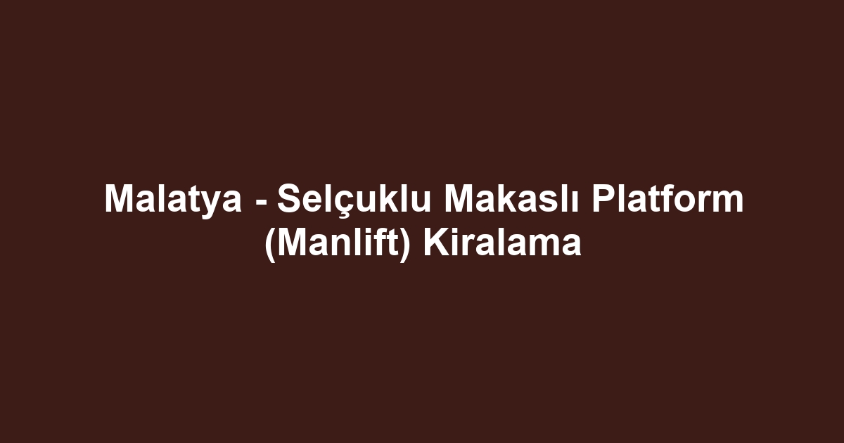 Malatya - Selçuklu Makaslı Platform (Manlift) Kiralama