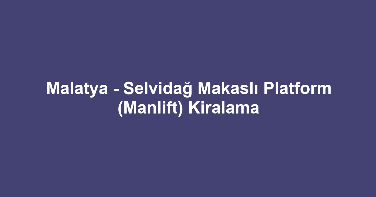 Malatya - Selvidağ Makaslı Platform (Manlift) Kiralama