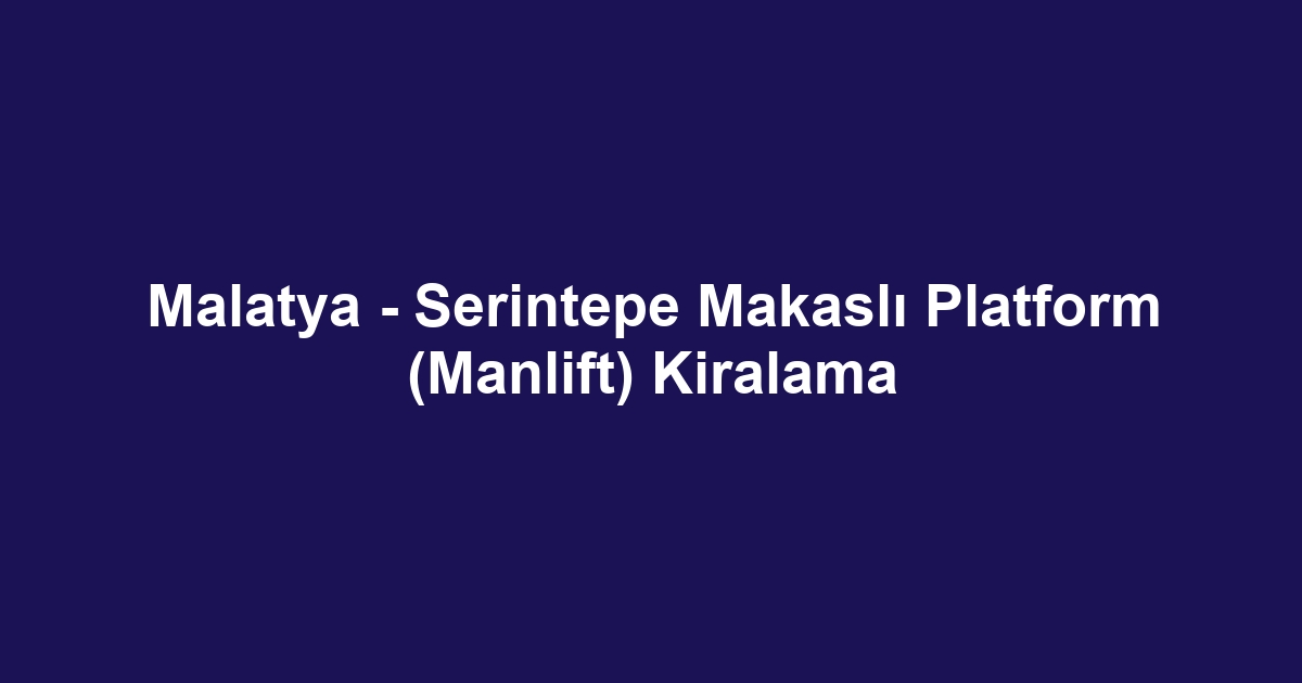 Malatya - Serintepe Makaslı Platform (Manlift) Kiralama