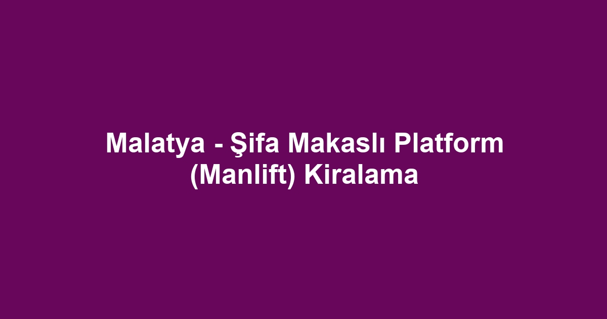 Malatya - Şifa Makaslı Platform (Manlift) Kiralama