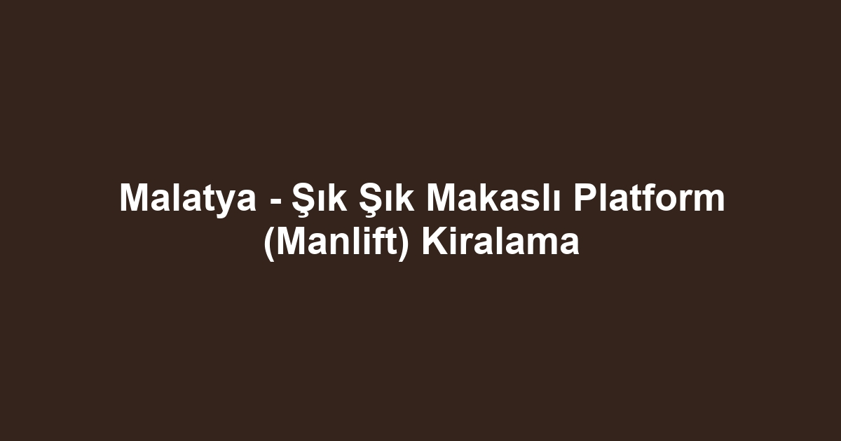 Malatya - Şık Şık Makaslı Platform (Manlift) Kiralama