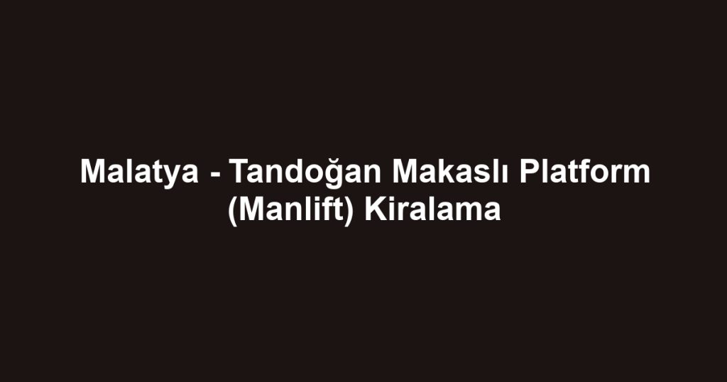 Malatya - Tandoğan Makaslı Platform (Manlift) Kiralama