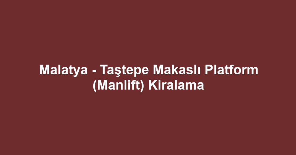 Malatya - Taştepe Makaslı Platform (Manlift) Kiralama