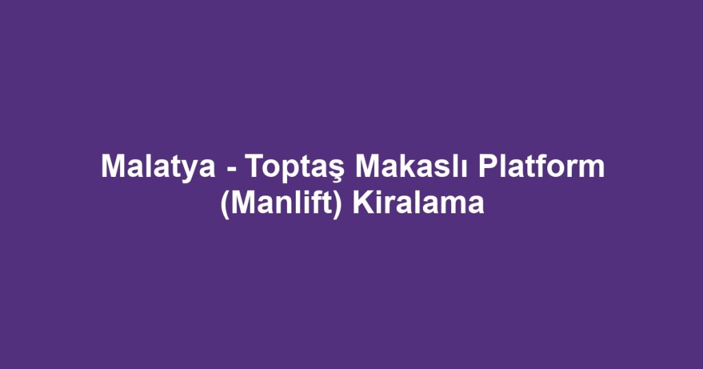 Malatya - Toptaş Makaslı Platform (Manlift) Kiralama