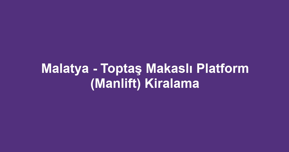 Malatya - Toptaş Makaslı Platform (Manlift) Kiralama