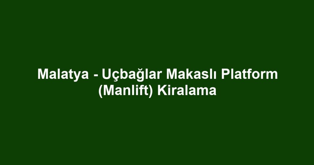 Malatya - Uçbağlar Makaslı Platform (Manlift) Kiralama
