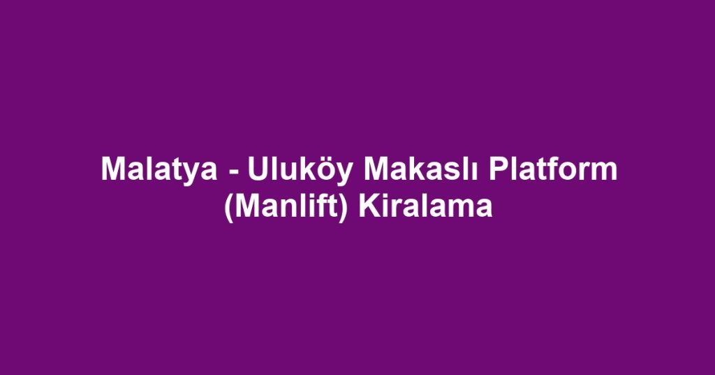 Malatya - Uluköy Makaslı Platform (Manlift) Kiralama
