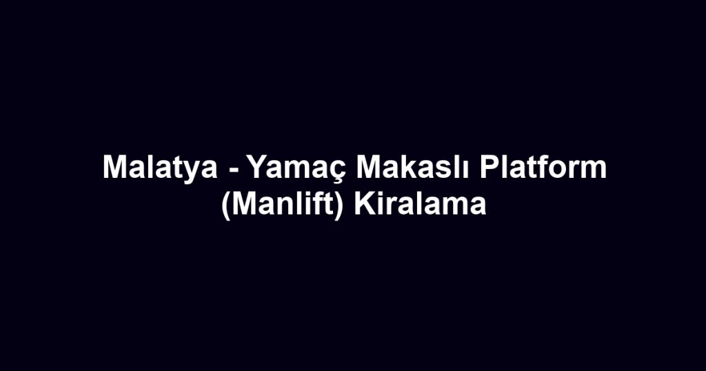 Malatya - Yamaç Makaslı Platform (Manlift) Kiralama