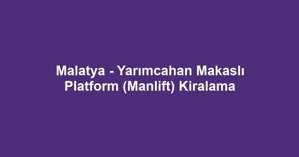 Malatya - Yarımcahan Makaslı Platform (Manlift) Kiralama