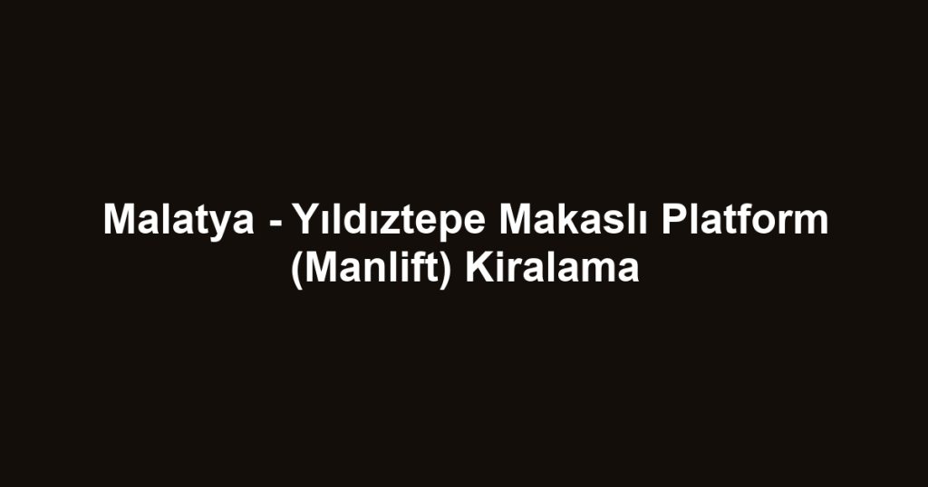 Malatya - Yıldıztepe Makaslı Platform (Manlift) Kiralama