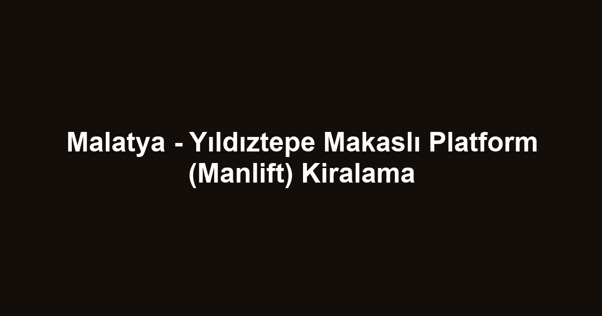 Malatya - Yıldıztepe Makaslı Platform (Manlift) Kiralama