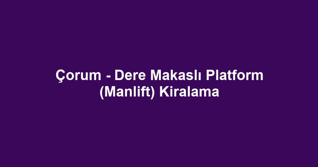 Çorum - Dere Makaslı Platform (Manlift) Kiralama
