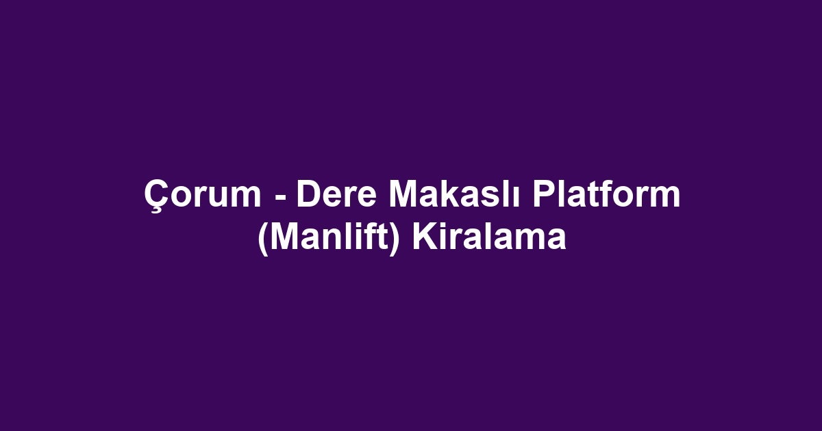Çorum - Dere Makaslı Platform (Manlift) Kiralama