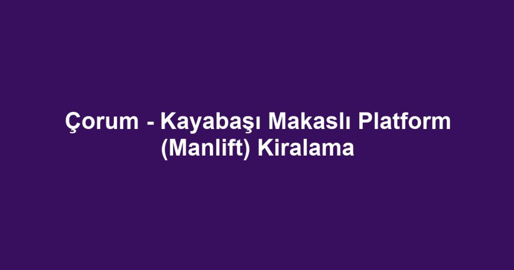 Çorum - Kayabaşı Makaslı Platform (Manlift) Kiralama