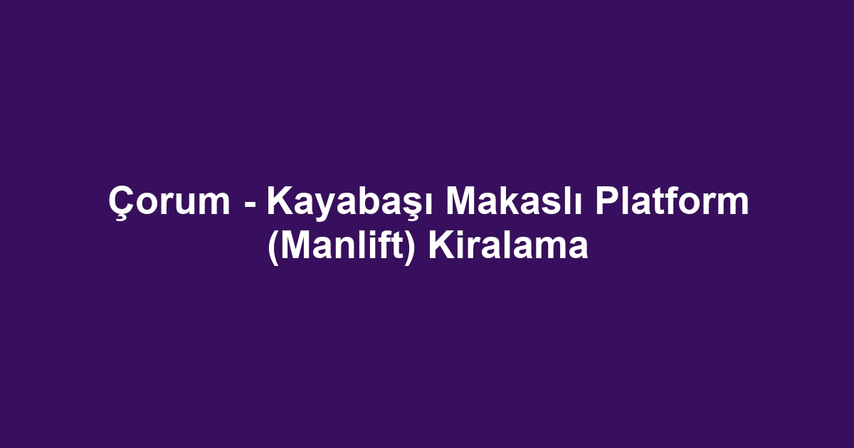 Çorum - Kayabaşı Makaslı Platform (Manlift) Kiralama