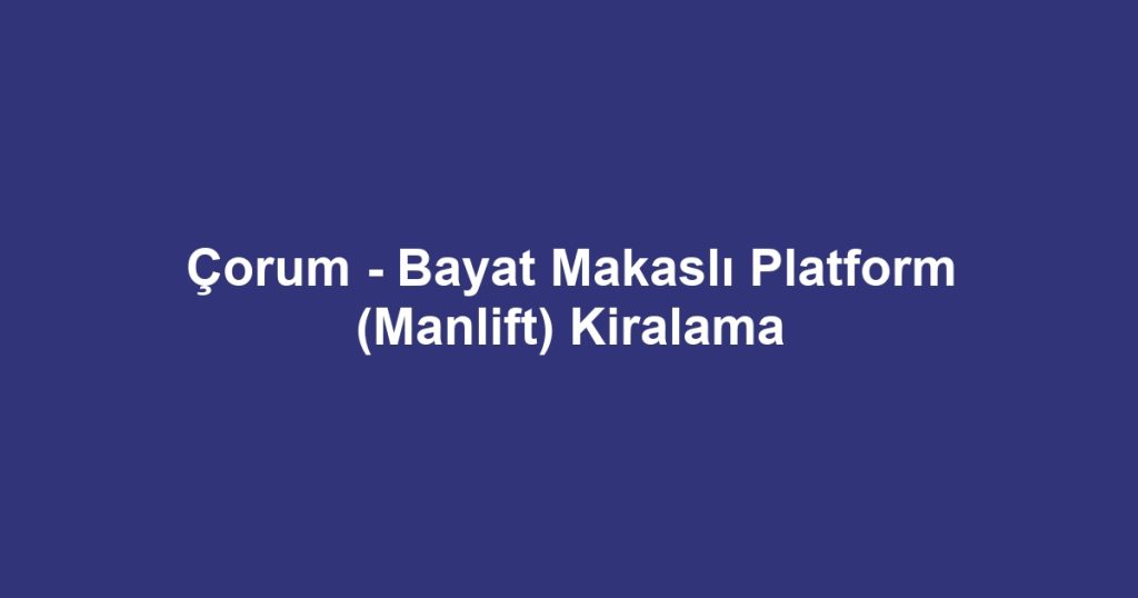 Çorum - Bayat Makaslı Platform (Manlift) Kiralama