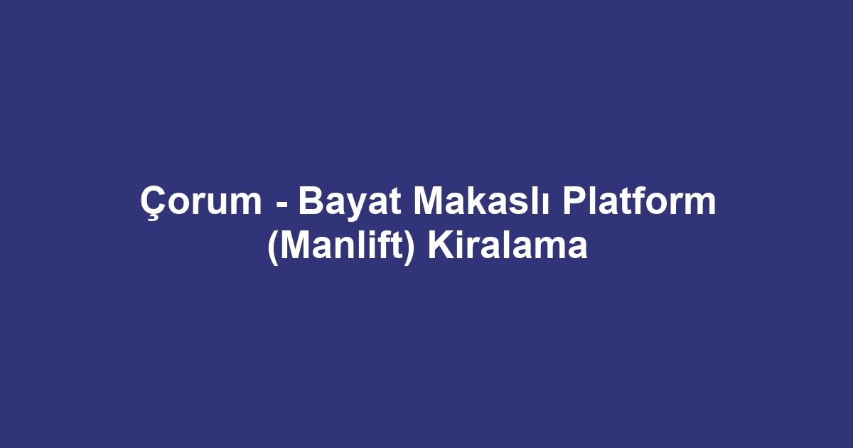 Çorum - Bayat Makaslı Platform (Manlift) Kiralama