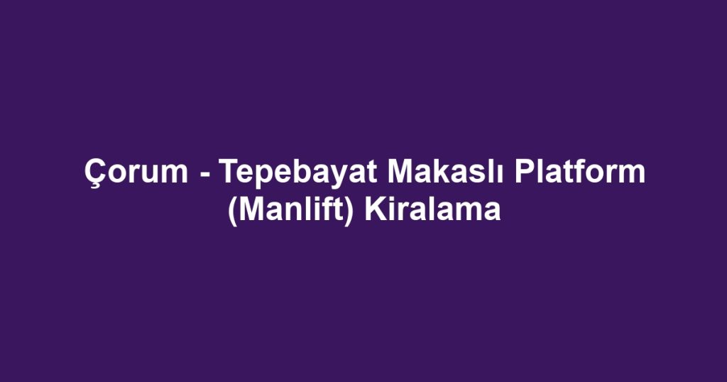 Çorum - Tepebayat Makaslı Platform (Manlift) Kiralama