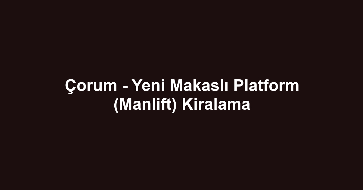 Çorum - Yeni Makaslı Platform (Manlift) Kiralama