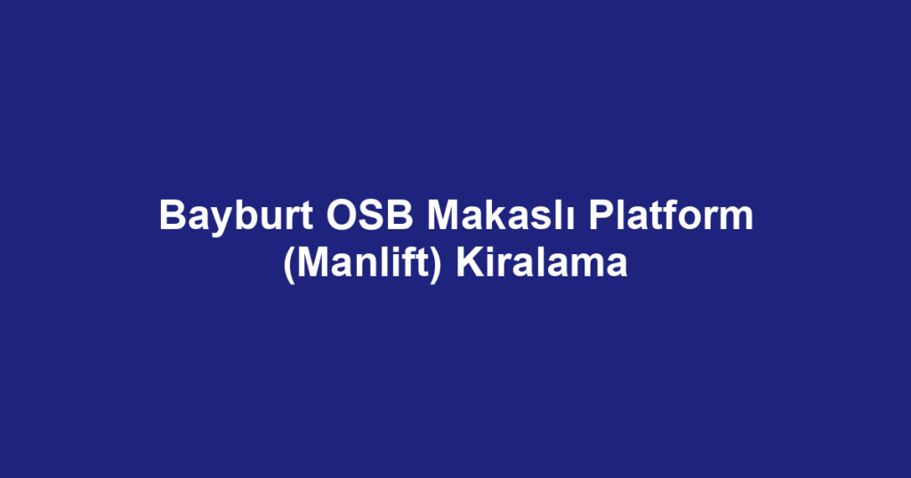Bayburt OSB Makaslı Platform (Manlift) Kiralama