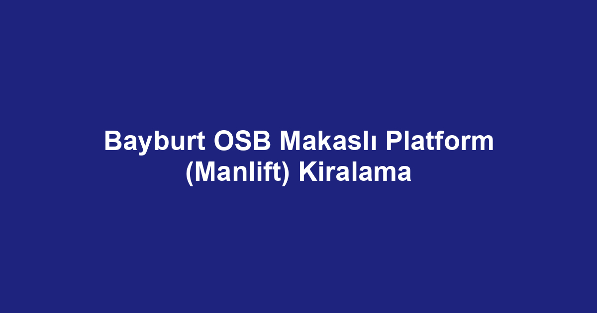 Bayburt OSB Makaslı Platform (Manlift) Kiralama
