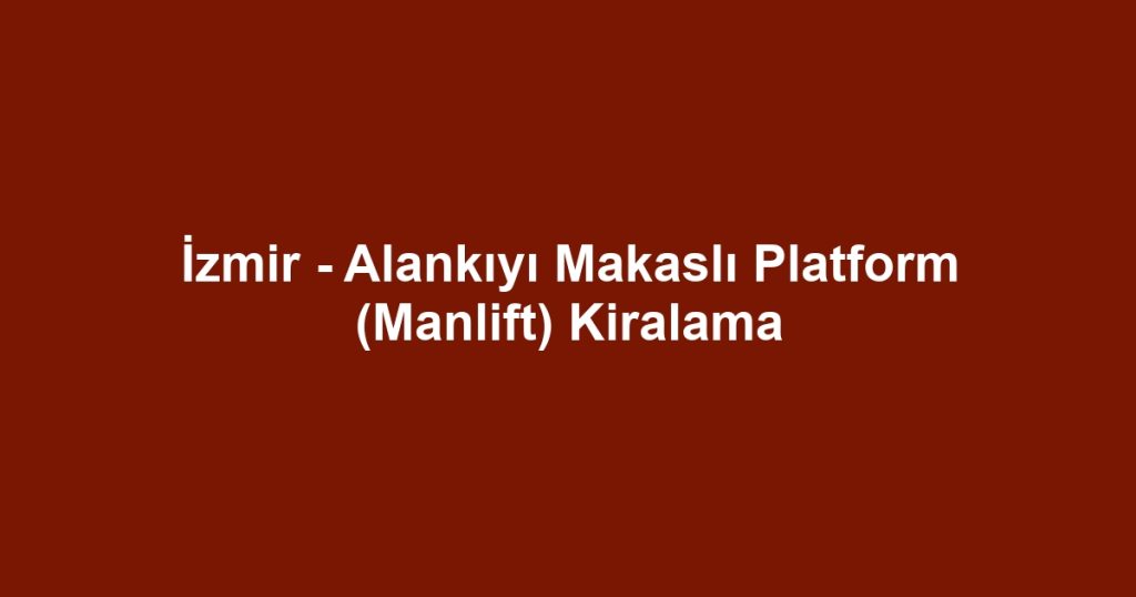 İzmir - Alankıyı Makaslı Platform (Manlift) Kiralama