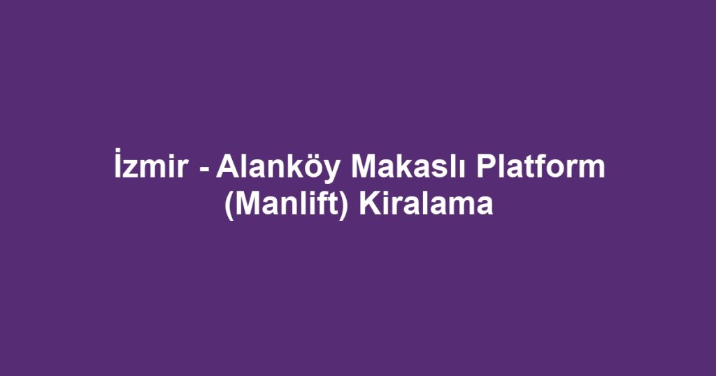 İzmir - Alanköy Makaslı Platform (Manlift) Kiralama