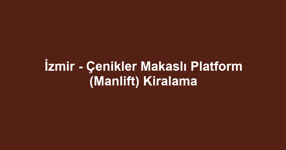 İzmir - Çenikler Makaslı Platform (Manlift) Kiralama