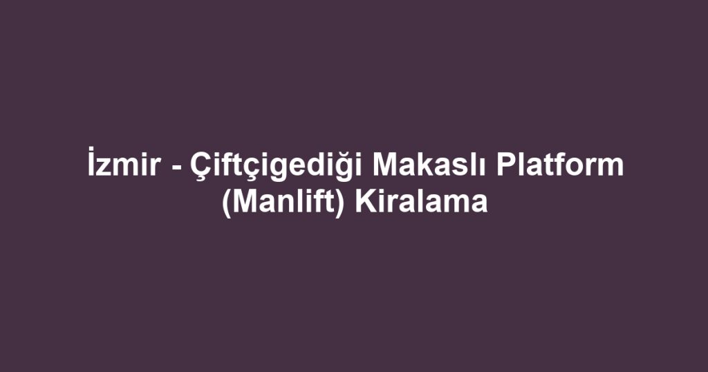 İzmir - Çiftçigediği Makaslı Platform (Manlift) Kiralama