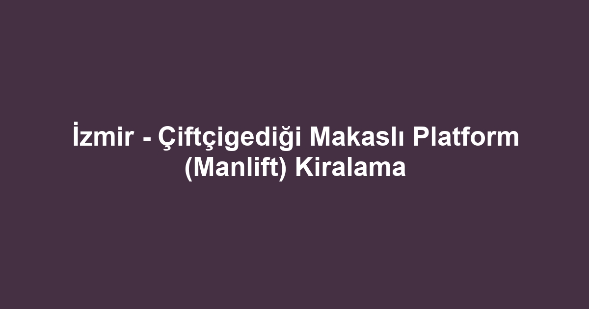 İzmir - Çiftçigediği Makaslı Platform (Manlift) Kiralama