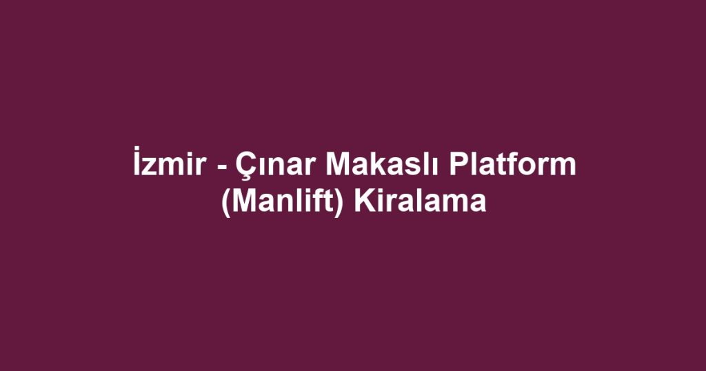 İzmir - Çınar Makaslı Platform (Manlift) Kiralama