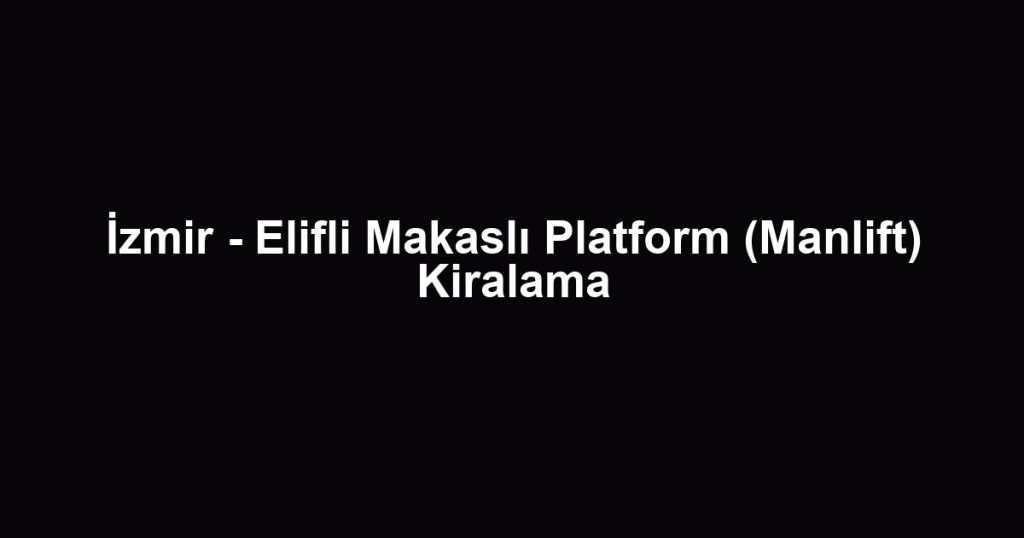 İzmir - Elifli Makaslı Platform (Manlift) Kiralama